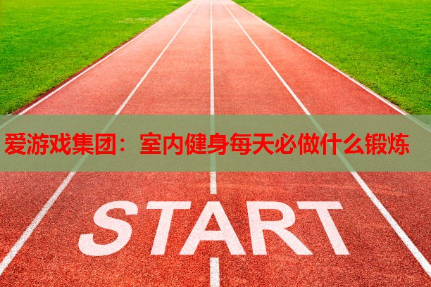 爱游戏集团：室内健身每天必做什么锻炼