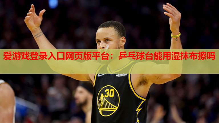 乒乓球台能用湿抹布擦吗 乒乓球台能用湿抹布擦吗