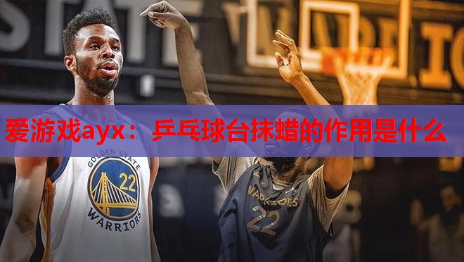 乒乓球台抹蜡的作用是什么 乒乓球台抹蜡的作用是什么