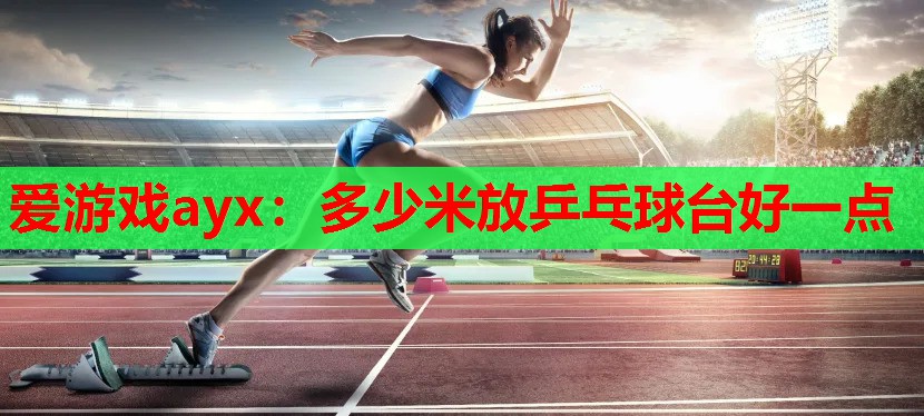 多少米放乒乓球台好一点 多少米放乒乓球台好一点