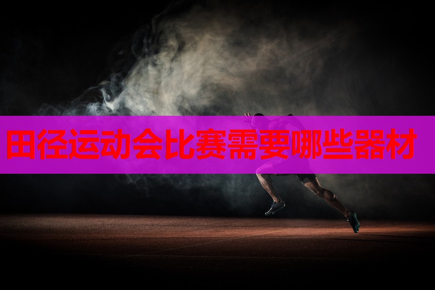 田径运动会比赛需要哪些器材 田径运动会比赛需要哪些器材