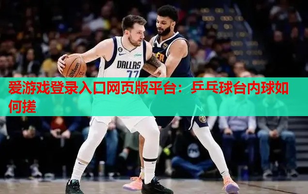 乒乓球台内球如何搓 乒乓球台内球如何搓