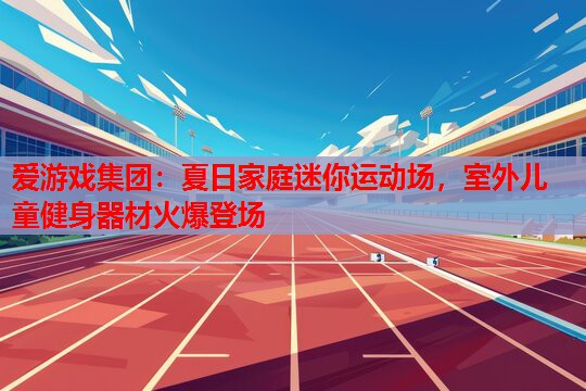 夏日家庭迷你运动场,室外儿童健身器材火爆登场 夏日家庭迷你运动场,室外儿童健身器材火爆登场