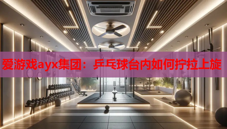 乒乓球台内如何拧拉上旋 乒乓球台内如何拧拉上旋