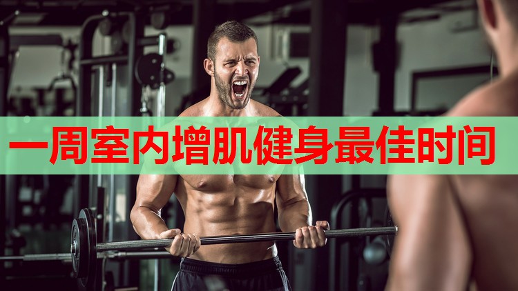 一周室内增肌健身最佳时间 一周室内增肌健身最佳时间