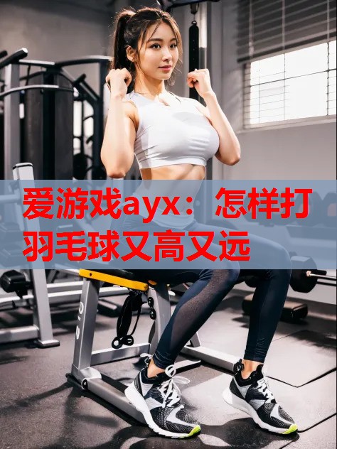 怎样打羽毛球又高又远 怎样打羽毛球又高又远